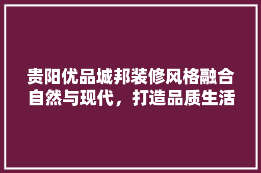 贵阳优品城邦装修风格融合自然与现代，打造品质生活新典范