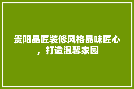 贵阳品匠装修风格品味匠心，打造温馨家园