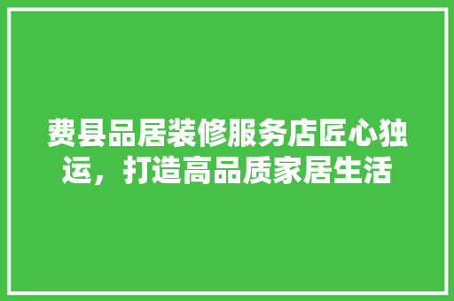 费县品居装修服务店匠心独运，打造高品质家居生活