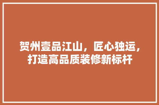 贺州壹品江山，匠心独运，打造高品质装修新标杆