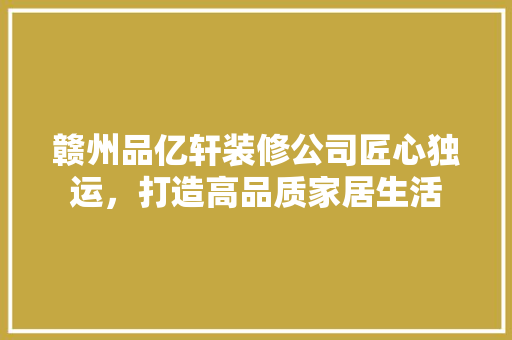 赣州品亿轩装修公司匠心独运，打造高品质家居生活