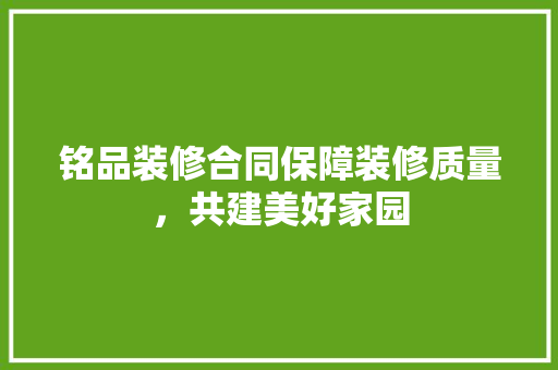 铭品装修合同保障装修质量，共建美好家园