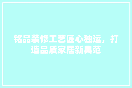 铭品装修工艺匠心独运，打造品质家居新典范