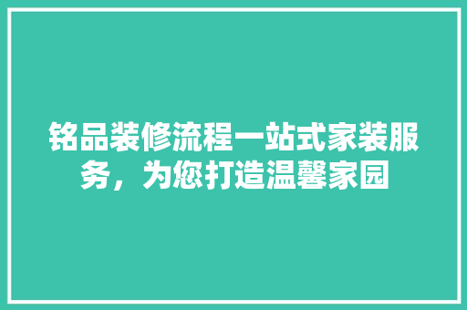 铭品装修流程一站式家装服务，为您打造温馨家园