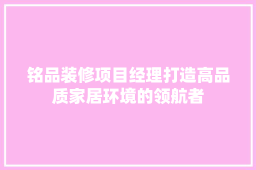 铭品装修项目经理打造高品质家居环境的领航者