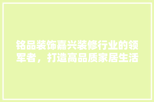 铭品装饰嘉兴装修行业的领军者，打造高品质家居生活