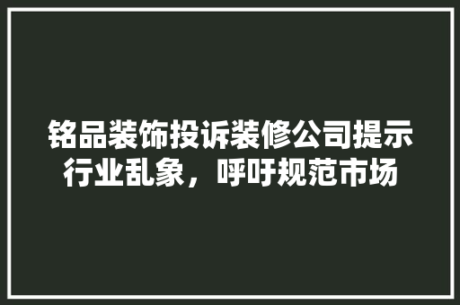 铭品装饰投诉装修公司提示行业乱象，呼吁规范市场
