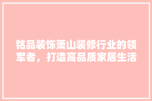 铭品装饰萧山装修行业的领军者，打造高品质家居生活