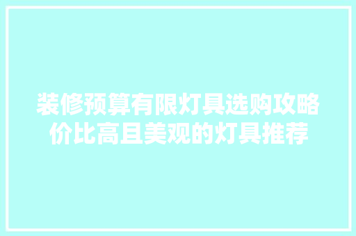 装修预算有限灯具选购攻略价比高且美观的灯具推荐  第1张