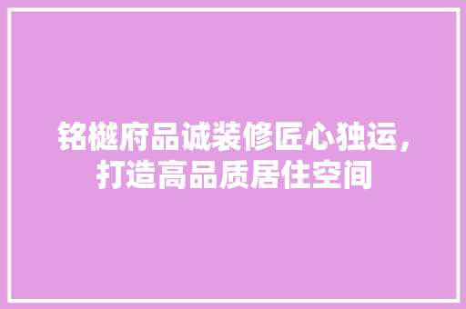 铭樾府品诚装修匠心独运，打造高品质居住空间