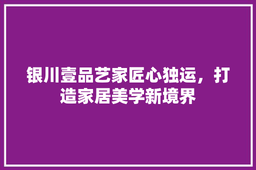 银川壹品艺家匠心独运，打造家居美学新境界