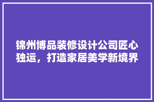 锦州博品装修设计公司匠心独运，打造家居美学新境界