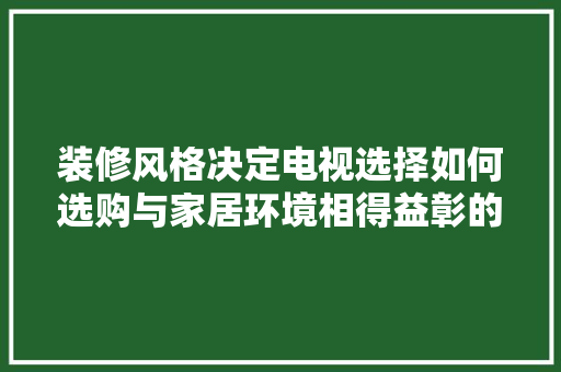 装修风格决定电视选择如何选购与家居环境相得益彰的电视机  第1张