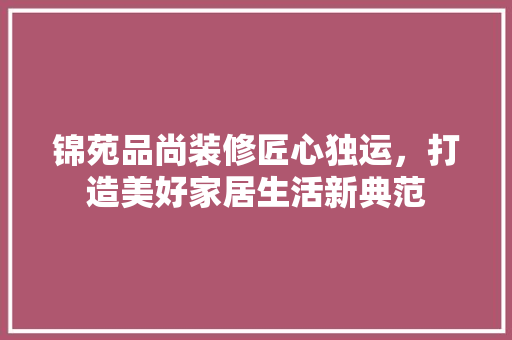 锦苑品尚装修匠心独运，打造美好家居生活新典范
