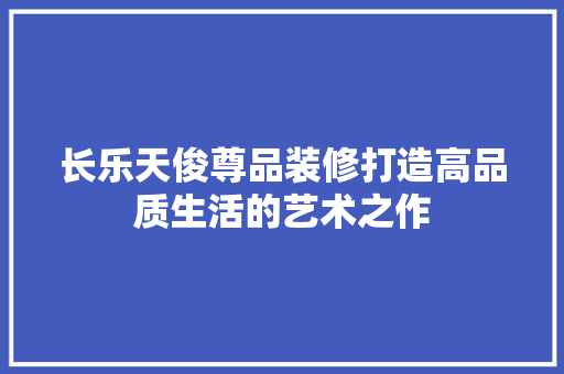长乐天俊尊品装修打造高品质生活的艺术之作