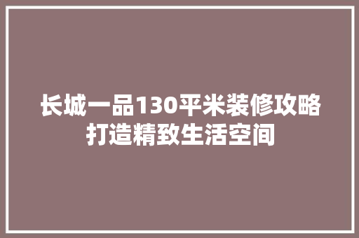 长城一品130平米装修攻略打造精致生活空间