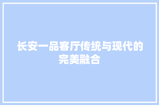长安一品客厅传统与现代的完美融合