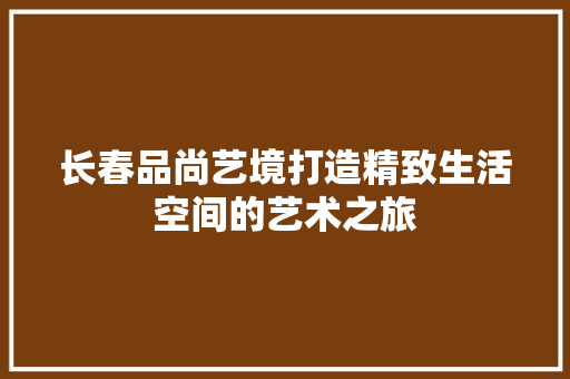 长春品尚艺境打造精致生活空间的艺术之旅