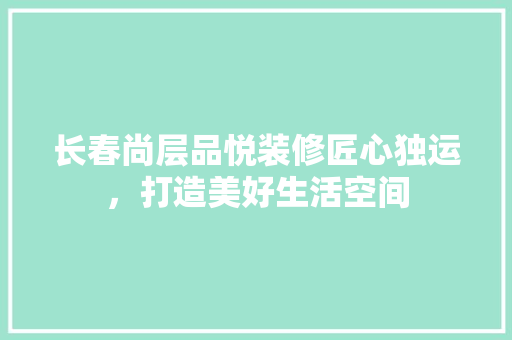 长春尚层品悦装修匠心独运，打造美好生活空间