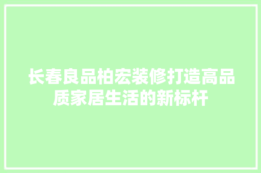 长春良品柏宏装修打造高品质家居生活的新标杆
