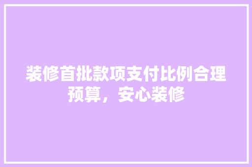 装修首批款项支付比例合理预算，安心装修