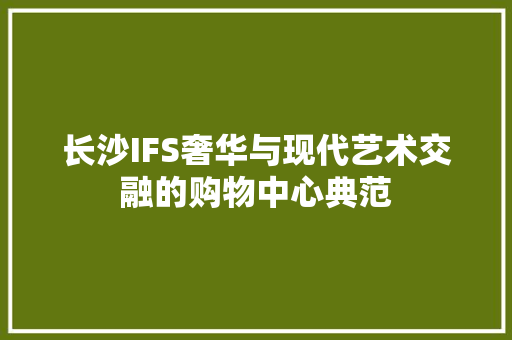 长沙IFS奢华与现代艺术交融的购物中心典范