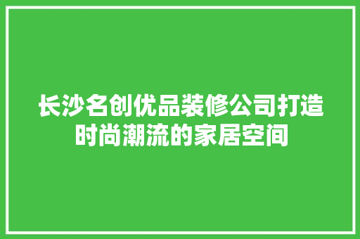 长沙名创优品装修公司打造时尚潮流的家居空间