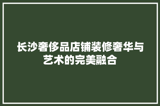 长沙奢侈品店铺装修奢华与艺术的完美融合