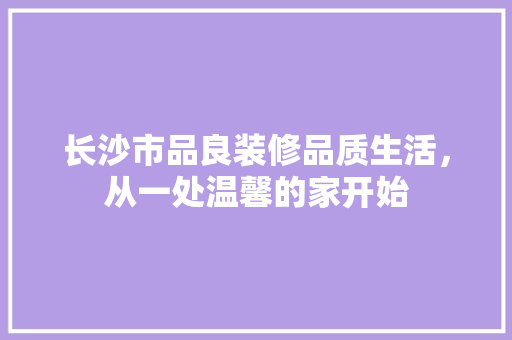 长沙市品良装修品质生活，从一处温馨的家开始