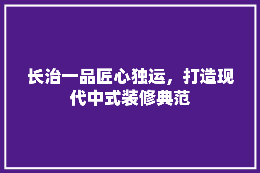 长治一品匠心独运，打造现代中式装修典范