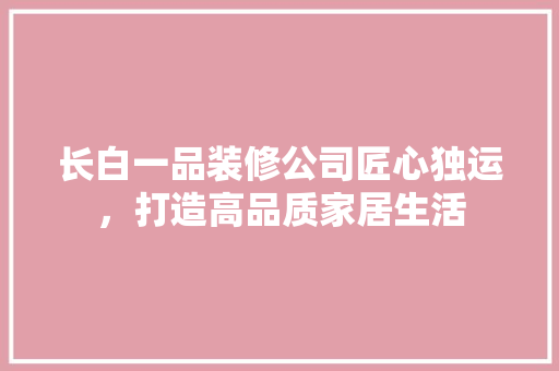长白一品装修公司匠心独运，打造高品质家居生活