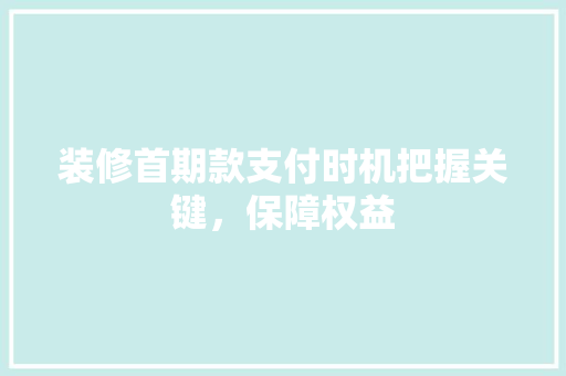 装修首期款支付时机把握关键，保障权益  第1张