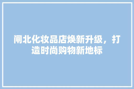 闸北化妆品店焕新升级，打造时尚购物新地标