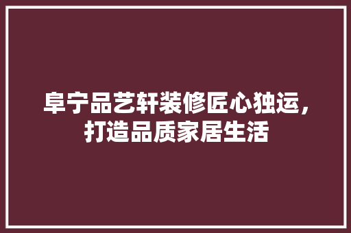 阜宁品艺轩装修匠心独运，打造品质家居生活