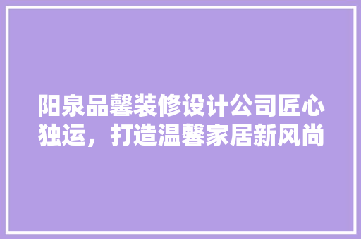 阳泉品馨装修设计公司匠心独运，打造温馨家居新风尚