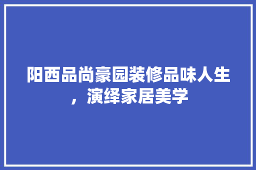 阳西品尚豪园装修品味人生，演绎家居美学