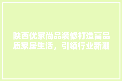 陕西优家尚品装修打造高品质家居生活，引领行业新潮流