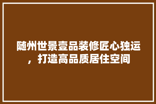 随州世景壹品装修匠心独运，打造高品质居住空间