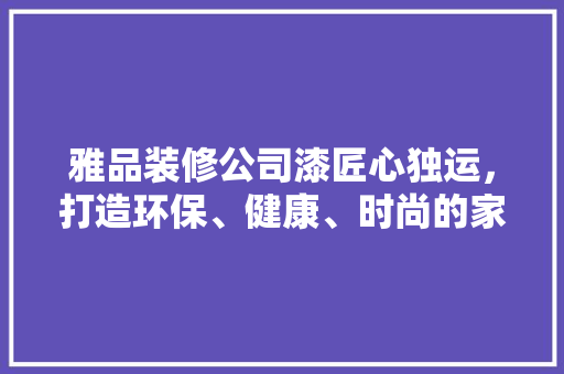雅品装修公司漆匠心独运，打造环保、健康、时尚的家居空间