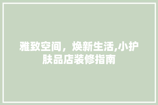 雅致空间，焕新生活,小护肤品店装修指南
