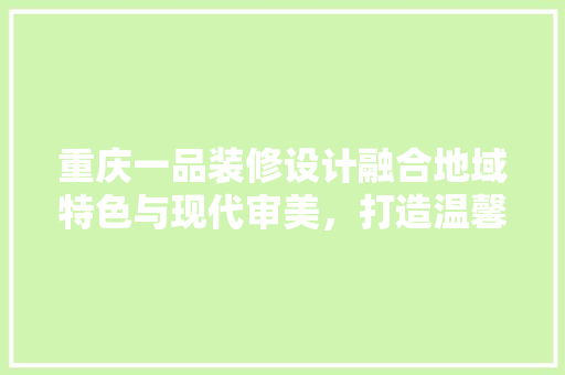 重庆一品装修设计融合地域特色与现代审美，打造温馨宜居之家