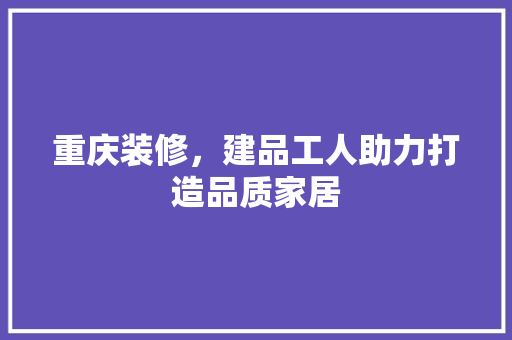 重庆装修，建品工人助力打造品质家居