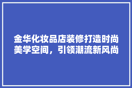 金华化妆品店装修打造时尚美学空间，引领潮流新风尚