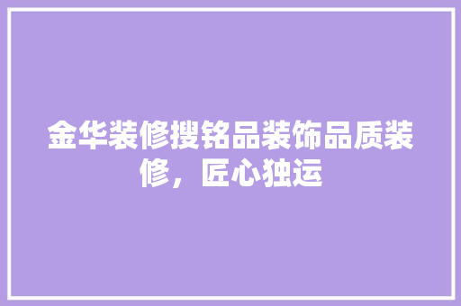 金华装修搜铭品装饰品质装修，匠心独运