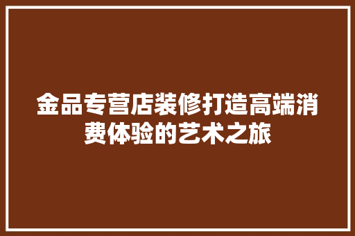 金品专营店装修打造高端消费体验的艺术之旅