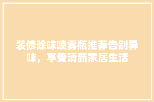 装修除味喷雾瓶推荐告别异味，享受清新家居生活