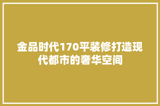 金品时代170平装修打造现代都市的奢华空间