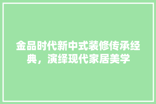金品时代新中式装修传承经典，演绎现代家居美学