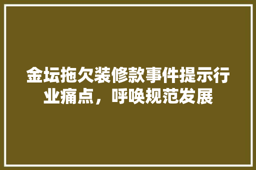 金坛拖欠装修款事件提示行业痛点，呼唤规范发展