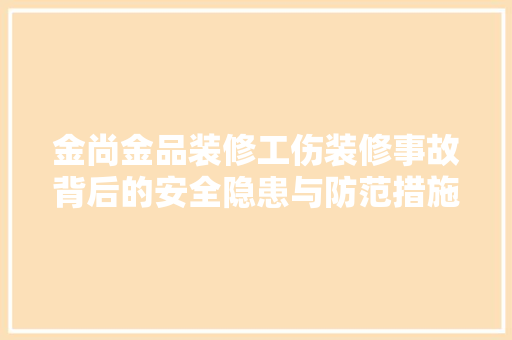 金尚金品装修工伤装修事故背后的安全隐患与防范措施